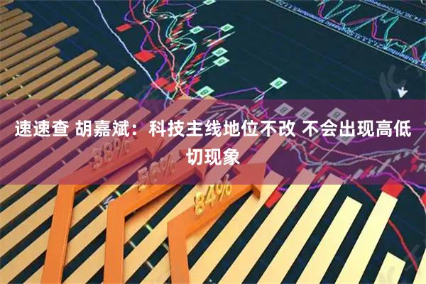 速速查 胡嘉斌：科技主线地位不改 不会出现高低切现象