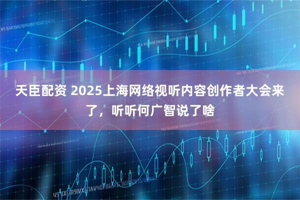 天臣配资 2025上海网络视听内容创作者大会来了，听听何广智说了啥