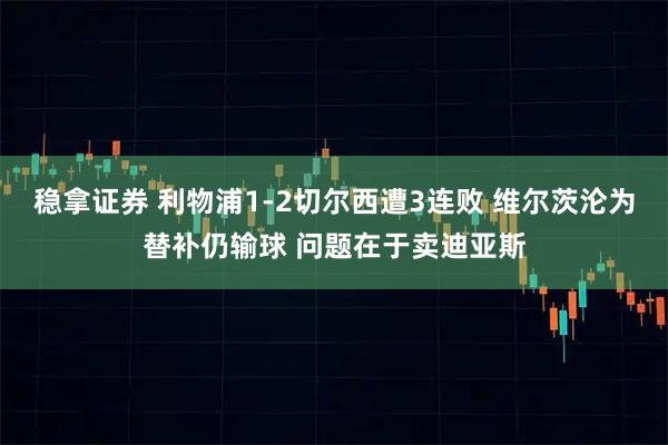 稳拿证券 利物浦1-2切尔西遭3连败 维尔茨沦为替补仍输球 问题在于卖迪亚斯