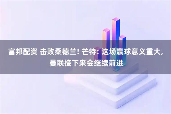 富邦配资 击败桑德兰! 芒特: 这场赢球意义重大, 曼联接下来会继续前进