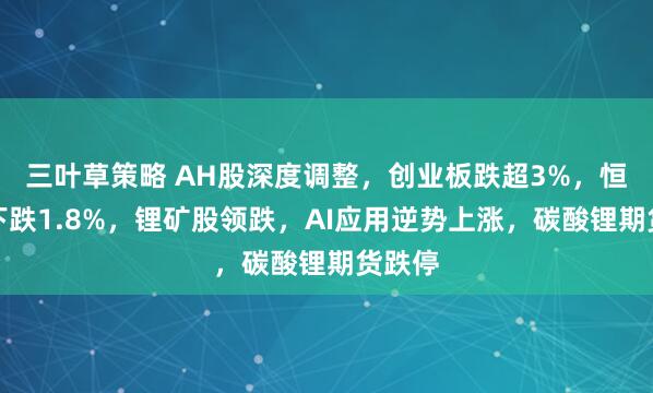 三叶草策略 AH股深度调整，创业板跌超3%，恒科指下跌1.8%，锂矿股领跌，AI应用逆势上涨，碳酸锂期货跌停