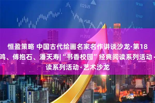 恒盈策略 中国古代绘画名家名作讲谈沙龙·第18讲：徐悲鸿、傅抱石、潘天寿|“书香校园”经典阅读系列活动∙艺术沙龙