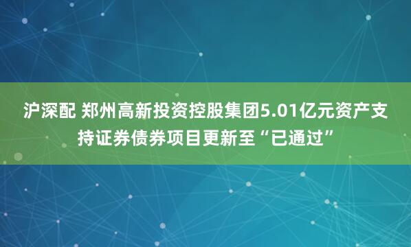 沪深配 郑州高新投资控股集团5.01亿元资产支持证券债券项目更新至“已通过”