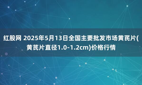 红股网 2025年5月13日全国主要批发市场黄芪片(黄芪片直径1.0-1.2cm)价格行情