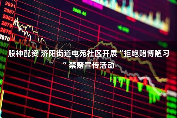 股神配资 济阳街道电苑社区开展“拒绝赌博陋习”禁赌宣传活动