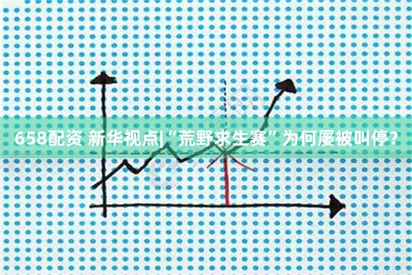 658配资 新华视点|“荒野求生赛”为何屡被叫停？