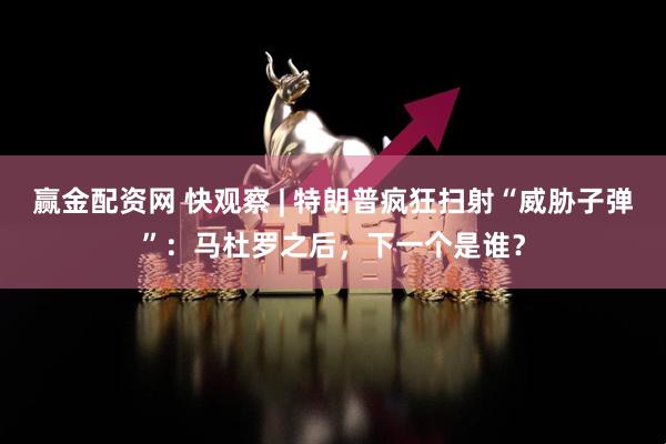 赢金配资网 快观察 | 特朗普疯狂扫射“威胁子弹”：马杜罗之后，下一个是谁？