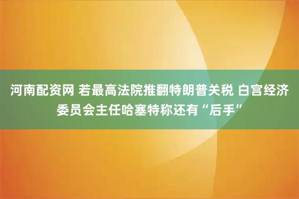 河南配资网 若最高法院推翻特朗普关税 白宫经济委员会主任哈塞特称还有“后手”