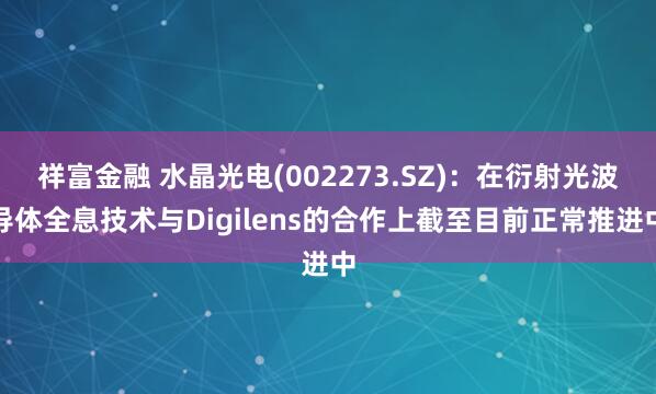 祥富金融 水晶光电(002273.SZ)：在衍射光波导体全息技术与Digilens的合作上截至目前正常推进中