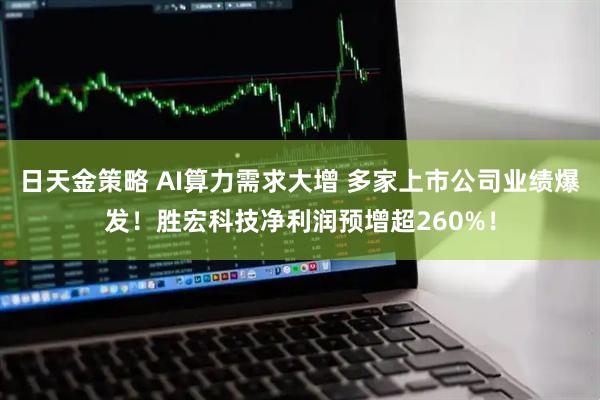 日天金策略 AI算力需求大增 多家上市公司业绩爆发！胜宏科技净利润预增超260%！