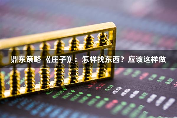 鼎东策略 《庄子》：怎样找东西？应该这样做