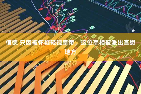 信德 只因被怀疑轻视皇帝，这位宰相被派出宣慰地方