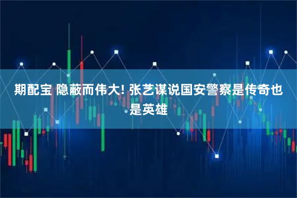 期配宝 隐蔽而伟大! 张艺谋说国安警察是传奇也是英雄