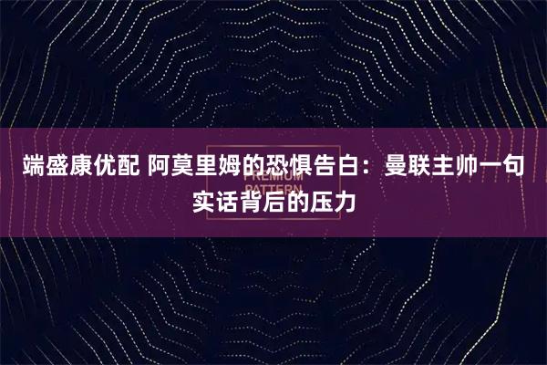 端盛康优配 阿莫里姆的恐惧告白：曼联主帅一句实话背后的压力