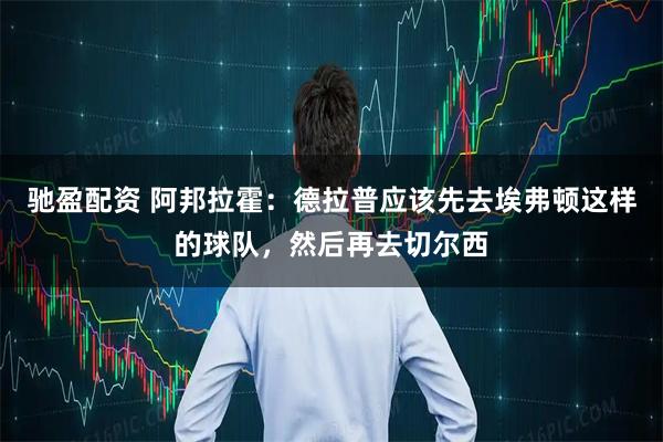 驰盈配资 阿邦拉霍：德拉普应该先去埃弗顿这样的球队，然后再去切尔西