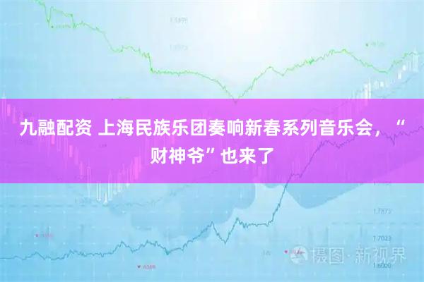 九融配资 上海民族乐团奏响新春系列音乐会，“财神爷”也来了