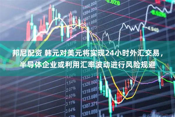 邦尼配资 韩元对美元将实现24小时外汇交易，半导体企业或利用汇率波动进行风险规避