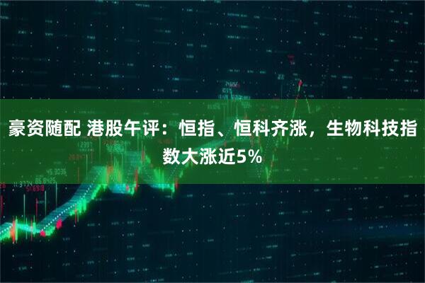 豪资随配 港股午评：恒指、恒科齐涨，生物科技指数大涨近5%