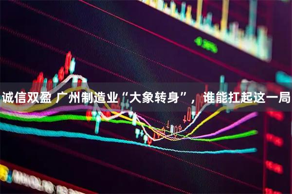 诚信双盈 广州制造业“大象转身”，谁能扛起这一局